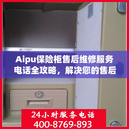Aipu保险柜售后维修服务电话全攻略，解决您的售后难题