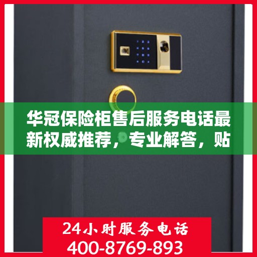 华冠保险柜售后服务电话最新权威推荐，专业解答，贴心保障