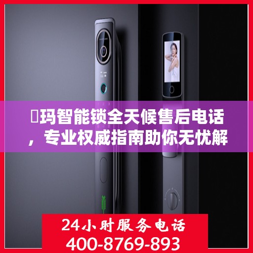 玥玛智能锁全天候售后电话，专业权威指南助你无忧解锁问题