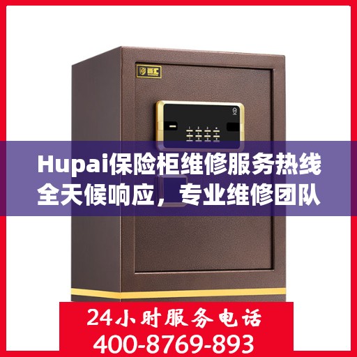 Hupai保险柜维修服务热线全天候响应，专业维修团队权威解读！