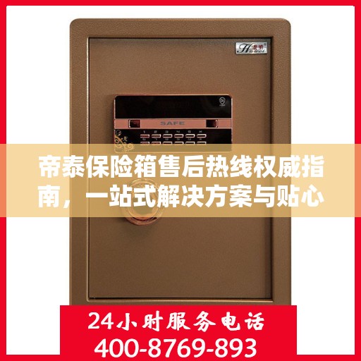 帝泰保险箱售后热线权威指南，一站式解决方案与贴心服务保障