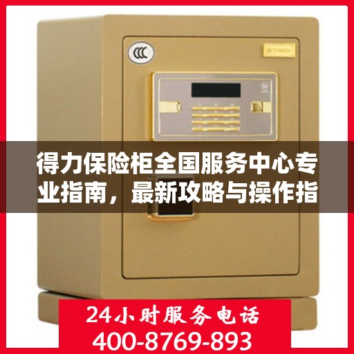 得力保险柜全国服务中心专业指南，最新攻略与操作指南