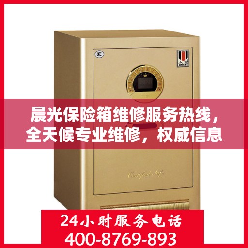 晨光保险箱维修服务热线，全天候专业维修，权威信息保障安全！