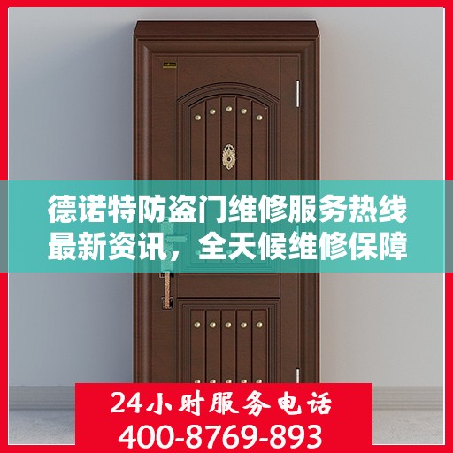 德诺特防盗门维修服务热线最新资讯，全天候维修保障，全天候服务电话更新通知