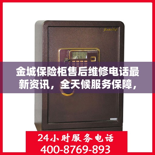 金城保险柜售后维修电话最新资讯，全天候服务保障，让您无忧使用保险柜