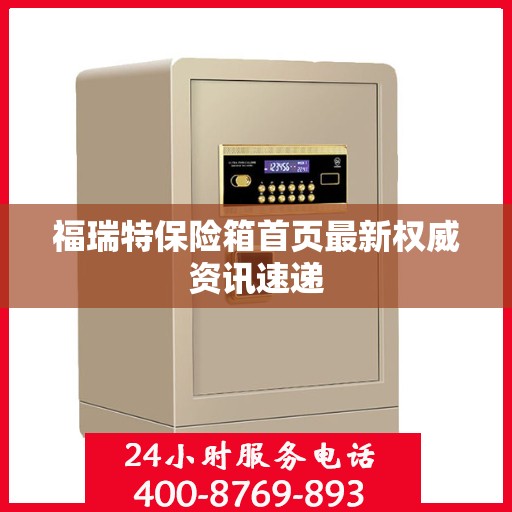 福瑞特保险箱首页最新权威资讯速递