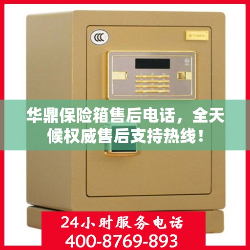 华鼎保险箱售后电话，全天候权威售后支持热线！