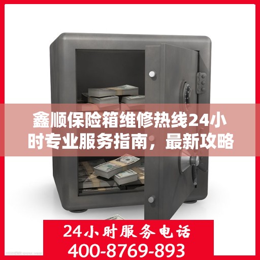 鑫顺保险箱维修热线24小时专业服务指南，最新攻略与电话速查