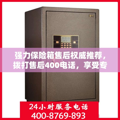 强力保险箱售后权威推荐，拨打售后400电话，享受专业维修服务保障