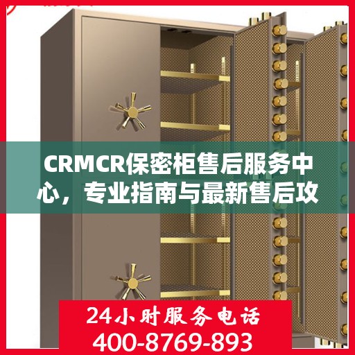 CRMCR保密柜售后服务中心，专业指南与最新售后攻略