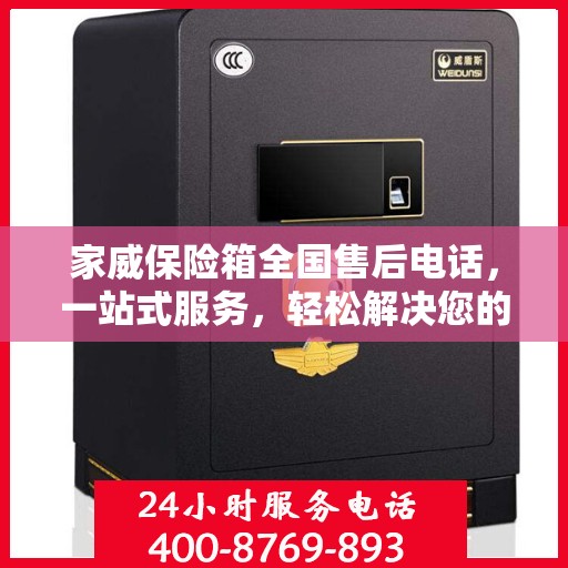 家威保险箱全国售后电话，一站式服务，轻松解决您的售后问题