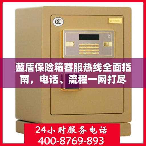 蓝盾保险箱客服热线全面指南，电话、流程一网打尽