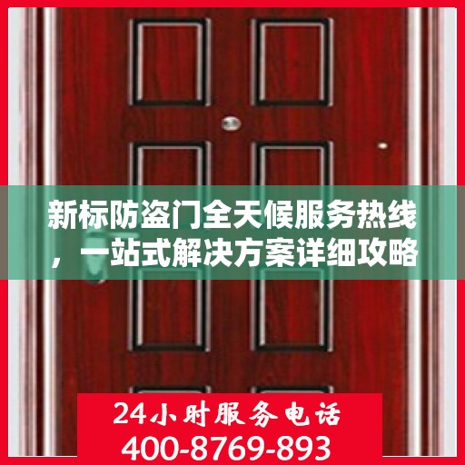 新标防盗门全天候服务热线，一站式解决方案详细攻略