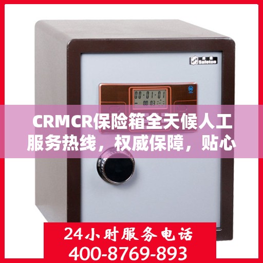 CRMCR保险箱全天候人工服务热线，权威保障，贴心服务