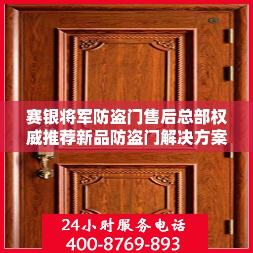 赛银将军防盗门售后总部权威推荐新品防盗门解决方案