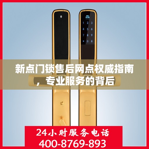 新点门锁售后网点权威指南，专业服务的背后