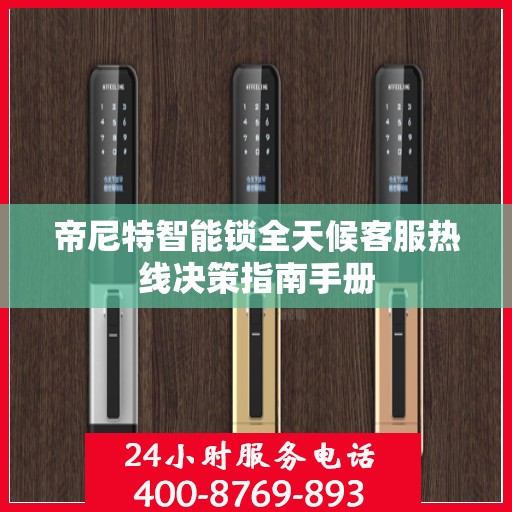 帝尼特智能锁全天候客服热线决策指南手册