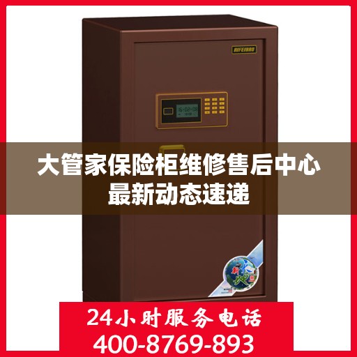 大管家保险柜维修售后中心最新动态速递