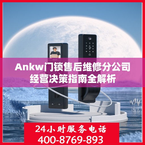Ankw门锁售后维修分公司经营决策指南全解析