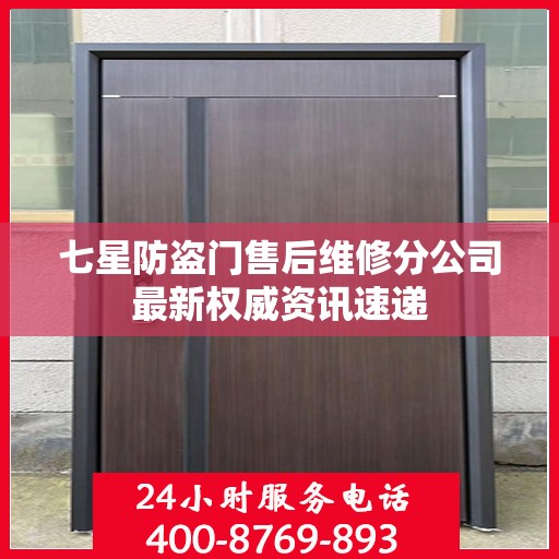 七星防盗门售后维修分公司最新权威资讯速递