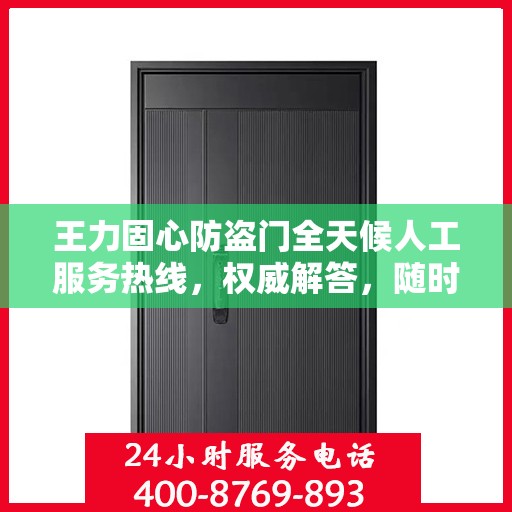王力固心防盗门全天候人工服务热线，权威解答，随时为您守护安全之门