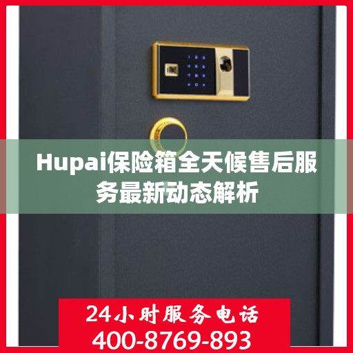 Hupai保险箱全天候售后服务最新动态解析
