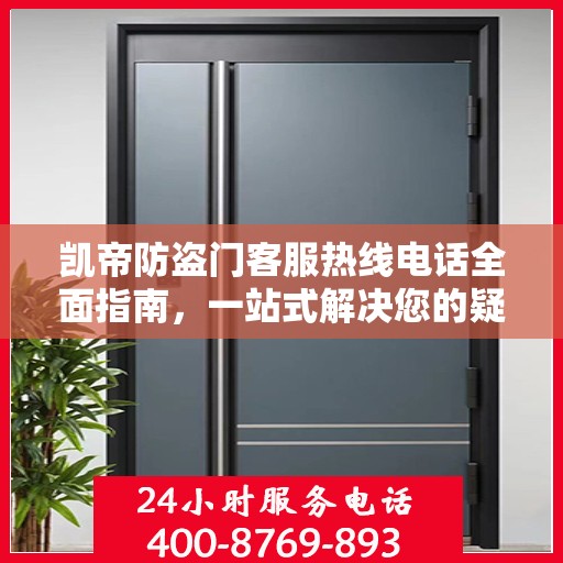 凯帝防盗门客服热线电话全面指南，一站式解决您的疑问与需求