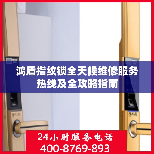 鸿盾指纹锁全天候维修服务热线及全攻略指南