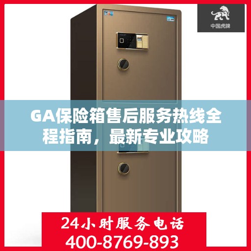GA保险箱售后服务热线全程指南，最新专业攻略