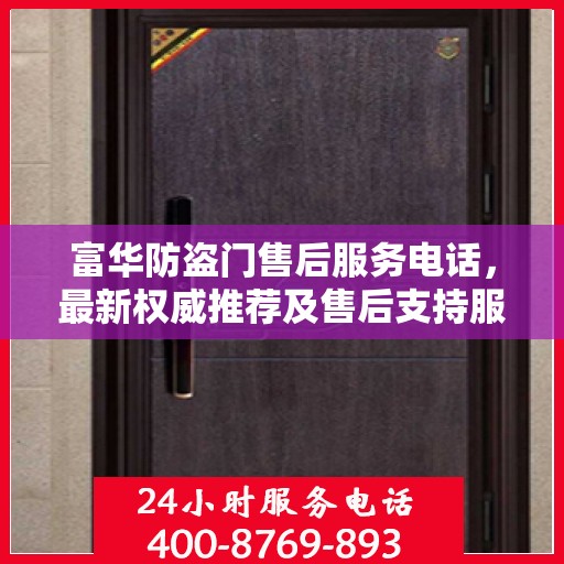 富华防盗门售后服务电话，最新权威推荐及售后支持服务指南