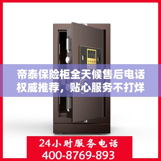 帝泰保险柜全天候售后电话权威推荐，贴心服务不打烊