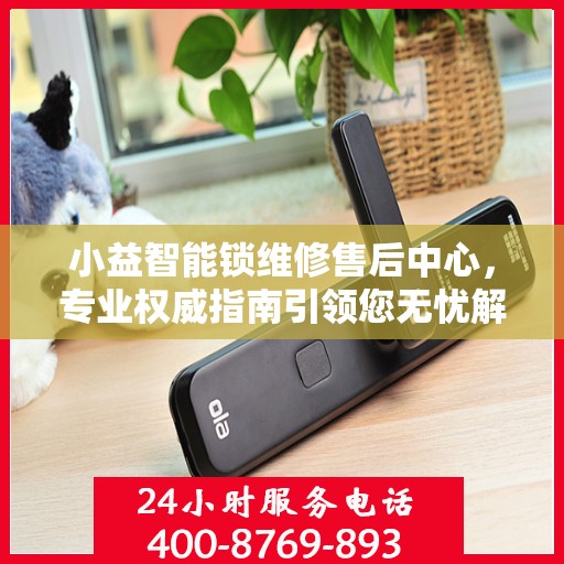 小益智能锁维修售后中心，专业权威指南引领您无忧解决锁事