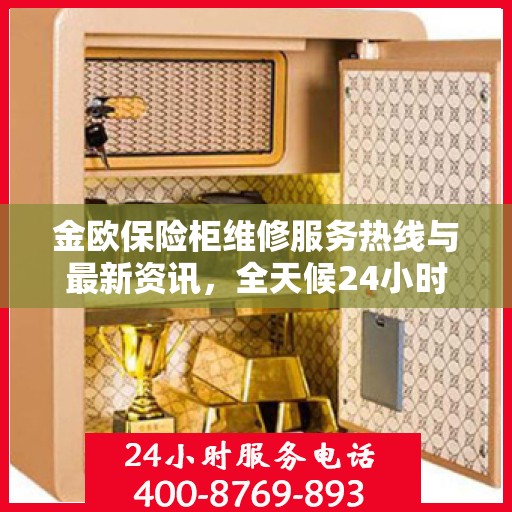 金欧保险柜维修服务热线与最新资讯，全天候24小时服务电话解读