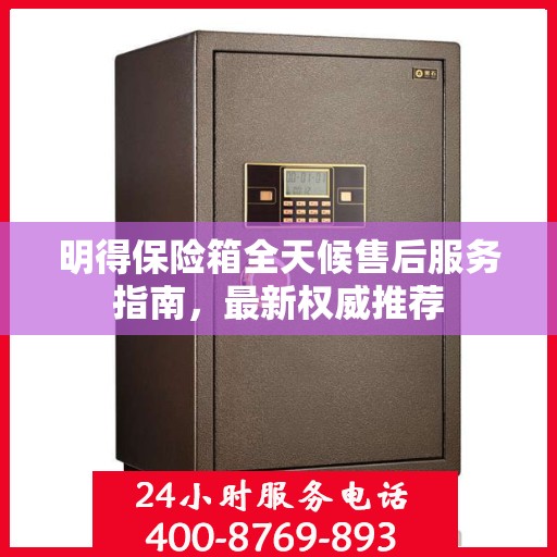 明得保险箱全天候售后服务指南，最新权威推荐
