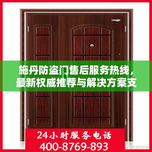 施丹防盗门售后服务热线，最新权威推荐与解决方案支持