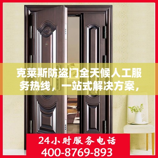 克莱斯防盗门全天候人工服务热线，一站式解决方案，贴心服务随时解答疑惑