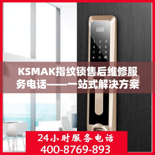KSMAK指纹锁售后维修服务电话——一站式解决方案决策指南