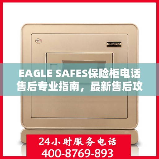 EAGLE SAFES保险柜电话售后专业指南，最新售后攻略