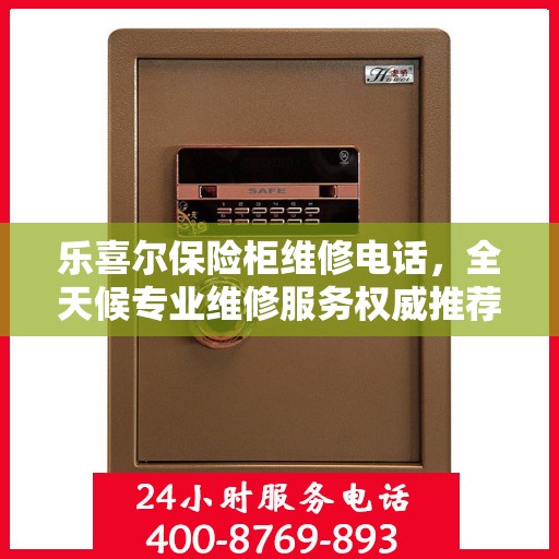 乐喜尔保险柜维修电话，全天候专业维修服务权威推荐