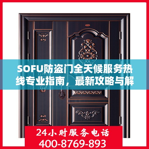 SOFU防盗门全天候服务热线专业指南，最新攻略与解决方案