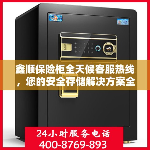 鑫顺保险柜全天候客服热线，您的安全存储解决方案全方位指南