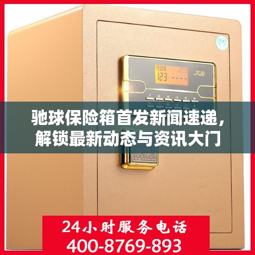驰球保险箱首发新闻速递，解锁最新动态与资讯大门