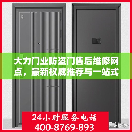 大力门业防盗门售后维修网点，最新权威推荐与一站式服务指南