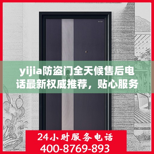 yijia防盗门全天候售后电话最新权威推荐，贴心服务保障您的安全