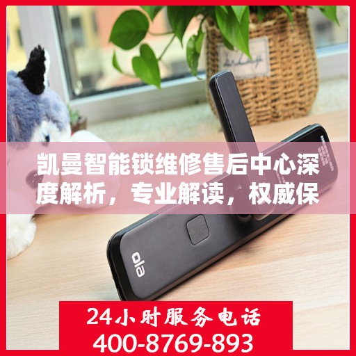 凯曼智能锁维修售后中心深度解析，专业解读，权威保障