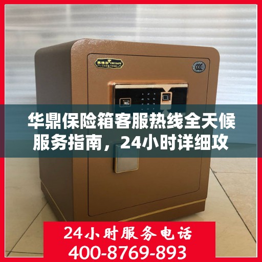 华鼎保险箱客服热线全天候服务指南，24小时详细攻略全解析
