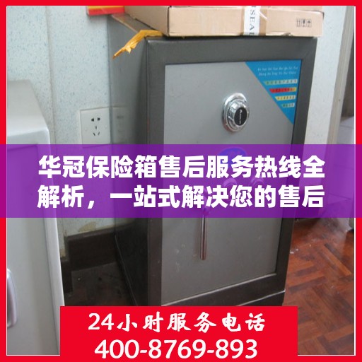 华冠保险箱售后服务热线全解析，一站式解决您的售后需求