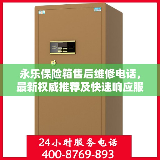 永乐保险箱售后维修电话，最新权威推荐及快速响应服务