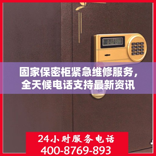 固家保密柜紧急维修服务，全天候电话支持最新资讯