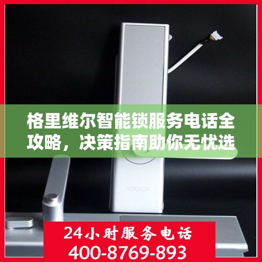 格里维尔智能锁服务电话全攻略，决策指南助你无忧选择